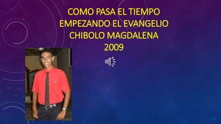 COMO PASA EL TIEMPO 
EMPEZANDO EL EVANGELIO 
CHIBOLO MAGDALENA 
2009 
 