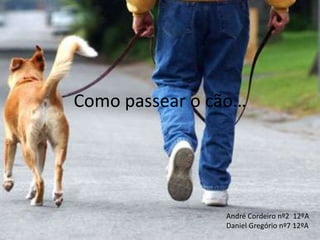 Como passear o cão…
André Cordeiro nº2 12ºA
Daniel Gregório nº7 12ºA
 