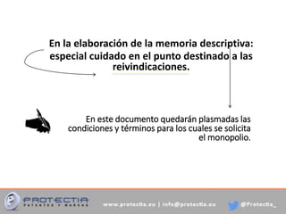 En la elaboración de la memoria descriptiva:
especial cuidado en el punto destinado a las
reivindicaciones.
En este documento quedarán plasmadas las
condiciones y términos para los cuales se solicita
el monopolio.
 