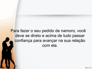 Para fazer o seu pedido de namoro, você
deve se direto e acima de tudo passar
confiança para avançar na sua relação
com ela.
 