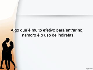 Algo que é muito efetivo para entrar no
namoro é o uso de indiretas.
 