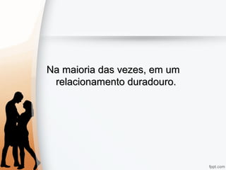 Na maioria das vezes, em umNa maioria das vezes, em um
relacionamento duradouro.relacionamento duradouro.
 