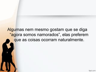 Algumas nem mesmo gostam que se diga
“agora somos namorados”, elas preferem
que as coisas ocorram naturalmente.
 
