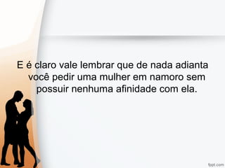 E é claro vale lembrar que de nada adianta
você pedir uma mulher em namoro sem
possuir nenhuma afinidade com ela.
 