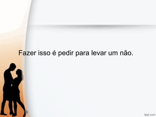 Fazer isso é pedir para levar um não.
 