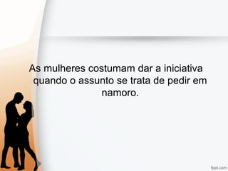 As mulheres costumam dar a iniciativa
quando o assunto se trata de pedir em
namoro.
 