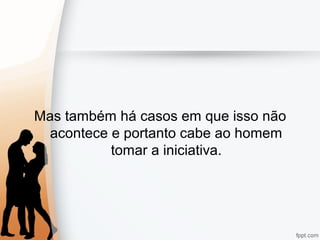 Mas também há casos em que isso não
acontece e portanto cabe ao homem
tomar a iniciativa.
 