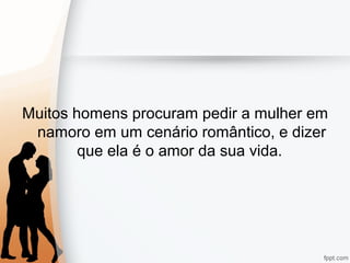 Muitos homens procuram pedir a mulher em
namoro em um cenário romântico, e dizer
que ela é o amor da sua vida.
 