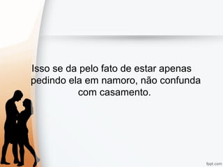 Isso se da pelo fato de estar apenas
pedindo ela em namoro, não confunda
com casamento.
 