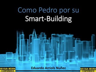 Como Pedro por su
Smart-Building
Eduardo Arriols Nuñez
 