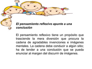 El pensamiento reflexivo apunte a una
conclusión
El pensamiento reflexivo tiene un propósito que
trasciende la mera diversión que procura la
cadena de agradables invenciones e imágenes
mentales. La cadena debe conducir a algún sitio;
ha de tender a una conclusión que se pueda
enunciar al margen del discurrir de imágenes.
 
