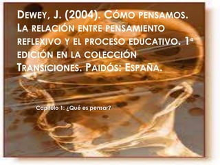 DEWEY, J. (2004). CÓMO PENSAMOS.
LA RELACIÓN ENTRE PENSAMIENTO
REFLEXIVO Y EL PROCESO EDUCATIVO. 1ª
EDICIÓN EN LA COLECCIÓN
TRANSICIONES. PAIDÓS: ESPAÑA.
Capitulo 1: ¿Qué es pensar?
 