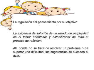 La regulación del pensamiento por su objetivo
La exigencia de solución de un estado de perplejidad
es el factor orientador y estabilizador de todo el
proceso de reflexión.
Allí donde no se trata de resolver un problema o de
superar una dificultad, las sugerencias se suceden al
azar.
 