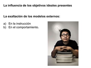 La influencia de los objetivos ideales presentes
La exaltación de los modelos externos:
a) En la instrucción
b) En el comportamiento.
 