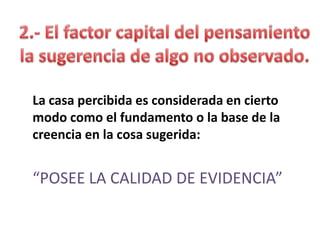 La casa percibida es considerada en cierto
modo como el fundamento o la base de la
creencia en la cosa sugerida:

“POSEE LA CALIDAD DE EVIDENCIA”

 