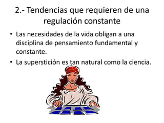 2.- Tendencias que requieren de una
regulación constante
• Las necesidades de la vida obligan a una
disciplina de pensamiento fundamental y
constante.
• La superstición es tan natural como la ciencia.

 