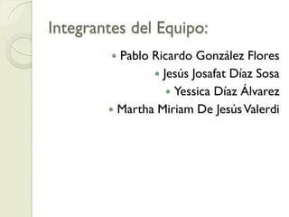 Integrantes del Equipo:
         Pablo Ricardo González Flores
                 Jesús Josafat Díaz Sosa
                    Yessica Díaz Álvarez
         Martha Miriam De Jesús Valerdi
 