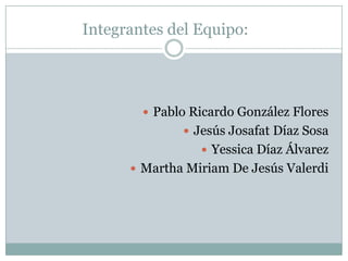 Integrantes del Equipo:




         Pablo Ricardo González Flores
               Jesús Josafat Díaz Sosa
                  Yessica Díaz Álvarez
       Martha Miriam De Jesús Valerdi
 