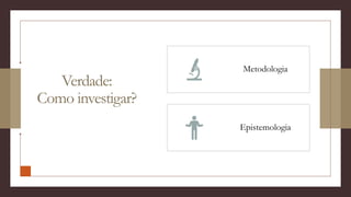 Verdade:
Como investigar?
Metodologia
Epistemologia
 