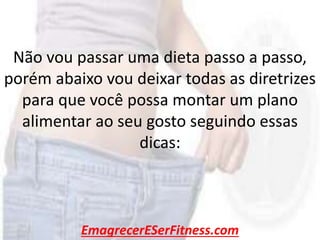 EmagrecerESerFitness.com
Não vou passar uma dieta passo a passo,
porém abaixo vou deixar todas as diretrizes
para que você possa montar um plano
alimentar ao seu gosto seguindo essas
dicas:
 