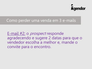 E-mail #2: o prospect responde
agradecendo e sugere 2 datas para que o
vendedor escolha a melhor e, mande o
convite para o encontro.
Como perder uma venda em 3 e-mails
 