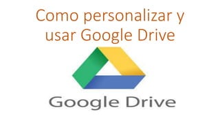 Como personalizar y 
usar Google Drive 
. 
 