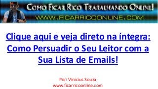 Clique aqui e veja direto na íntegra:
Como Persuadir o Seu Leitor com a
Sua Lista de Emails!
Por: Vinicius Souza
www.ficarricoonline.com
 