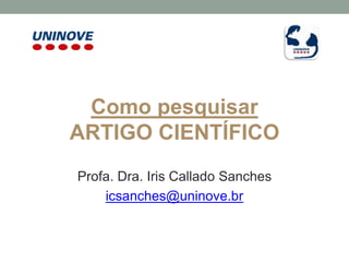 Como pesquisar
ARTIGO CIENTÍFICO
Profa. Dra. Iris Callado Sanches
icsanches@uninove.br
 