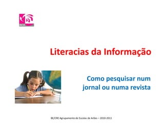 Literacias da Informação Como pesquisar num jornal ou numa revista BE/CRE Agrupamento de Escolas de Arões – 2010-2011 