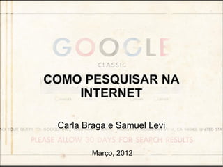 COMO PESQUISAR NA
    INTERNET

 Carla Braga e Samuel Levi


        Março, 2012
 