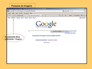 Pesquisa de Imagens Inicialmente deve selecionar -  Imagens 