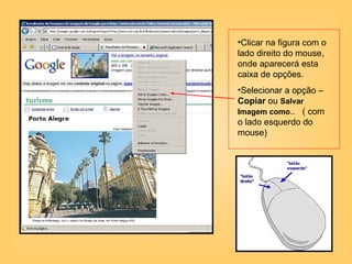 Clicar na figura com o lado direito do mouse, onde aparecerá esta caixa de opções. Selecionar a opção – Copiar  ou  Salvar Imagem como ..  ( com o lado esquerdo do mouse) 