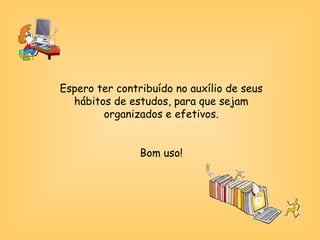 Espero ter contribuído no auxílio de seus hábitos de estudos, para que sejam organizados e efetivos. Bom uso! 