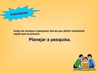 Importante! Antes de começar a pesquisar tem-se que definir claramente aquilo que se procura.  Planejar a pesquisa.   
