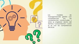 Los modelos de
management/de gestión con
competencias; son las
competencias conductuales y
estas se engloban dentro del
termino “conocimientos”, como
lo es con las competencias
técnicas
 