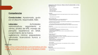 Noticia:
https://mx.computrabajo.com/empleos-en-los-
cabos#F6F744BA4D5F781261373E686DCF3405
Competencias
Conductuales: Apasionado, gusto
por el deporte, responsable, líder.
Laborales: Actividades
administrativas, seguimiento a
ventas, análisis de KPIS, manejo de
personal, experiencia en retail,
conocimiento de la marca,
experiencia mínima: preparatoria
concluida, licenciatura trunca o
terminada
 