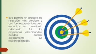  Esto permite un proceso de
selección más precioso y
con fuertes pronósticos para
encontrar un candidato
adecuado. Así, los
empleados seleccionadas,
pueden cumplir
exitosamente sus
responsabilidades.
 