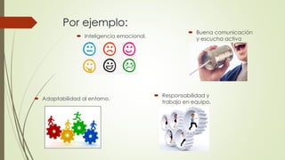 Por ejemplo:
 Inteligencia emocional.
 Buena comunicación
y escucha activa
 Adaptabilidad al entorno.
 Responsabilidad y
trabajo en equipo.
 