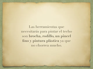 Las herramientas que
necesitarás para pintar el techo
son brocha, rodillo, un pincel
ﬁno y pintura plástica ya que
no chorrea mucho.
 