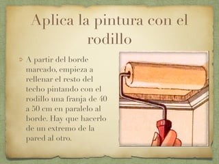 Aplica la pintura con el
rodillo
A partir del borde
marcado, empieza a
rellenar el resto del
techo pintando con el
rodillo una franja de 40
a 50 cm en paralelo al
borde. Hay que hacerlo
de un extremo de la
pared al otro.
 