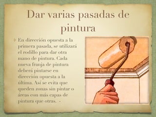 Dar varias pasadas de
pintura
En dirección opuesta a la
primera pasada, se utilizará
el rodillo para dar otra
mano de pintura. Cada
nueva franja de pintura
deberá pintarse en
dirección opuesta a la
última. Así se evita que
queden zonas sin pintar o
áreas con más capas de
pintura que otras. -
 
