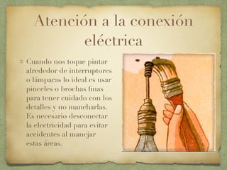 Atención a la conexión
eléctrica
Cuando nos toque pintar
alrededor de interruptores
o lámparas lo ideal es usar
pinceles o brochas ﬁnas
para tener cuidado con los
detalles y no mancharlas.
Es necesario desconectar
la electricidad para evitar
accidentes al manejar
estas áreas.
 
