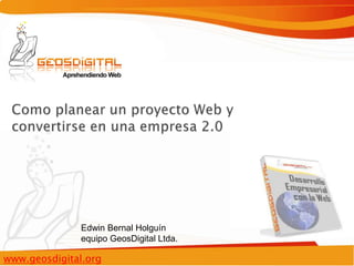 Como planear un proyecto Web y convertirse en una empresa 2.0 Edwin Bernal Holguínequipo GeosDigital Ltda. www.geosdigital.org 