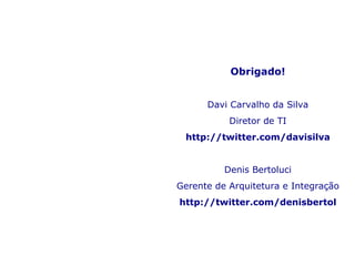 Obrigado! Davi Carvalho da Silva Diretor de TI http://twitter.com/davisilva Denis Bertoluci Gerente de Arquitetura e Integração http://twitter.com/denisbertol 