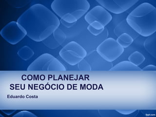 COMO PLANEJAR
SEU NEGÓCIO DE MODA
Eduardo Costa
 