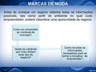 MARCAS DE MODA
Antes de começar um negócio obtenha todas as informações
possíveis, tais como perfil do ambiente no qual você,
empreendedor, poderá vislumbrar uma oportunidade de negócio.
 