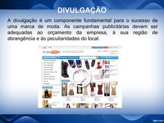 DIVULGAÇÃO
A divulgação é um componente fundamental para o sucesso de
uma marca de moda. As campanhas publicitárias devem ser
adequadas ao orçamento da empresa, à sua região de
abrangência e às peculiaridades do local.
 