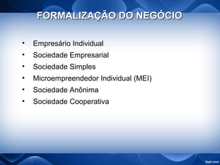 FORMALIZAÇÃO DO NEGÓCIOFORMALIZAÇÃO DO NEGÓCIO
• Empresário Individual
• Sociedade Empresarial
• Sociedade Simples
• Microempreendedor Individual (MEI)
• Sociedade Anônima
• Sociedade Cooperativa
 