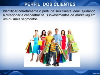 PERFIL DOS CLIENTES
Identificar corretamente o perfil de seu cliente ideal, ajudando
a direcionar e concentrar seus investimentos de marketing em
um ou mais segmentos.
 
