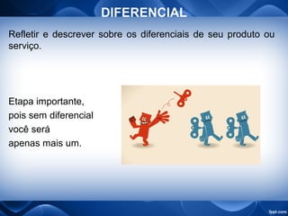 DIFERENCIAL
Refletir e descrever sobre os diferenciais de seu produto ou
serviço.
Etapa importante,
pois sem diferencial
você será
apenas mais um.
 